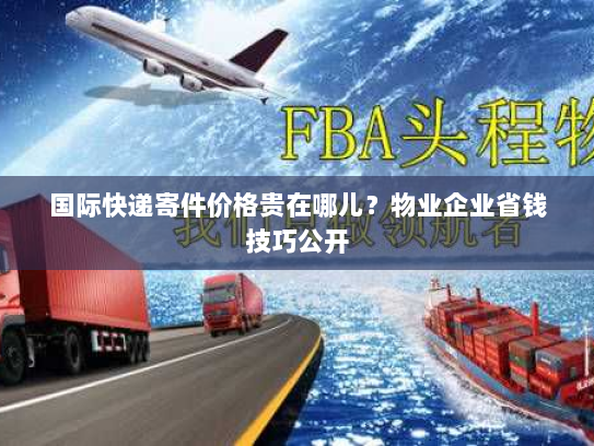 国际快递寄件价格贵在哪儿?物业企业省钱技巧公开 国际快递寄件价格贵在哪儿?物业企业省钱技巧公开