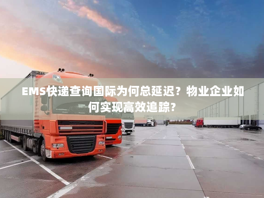 EMS快递查询国际为何总延迟？物业企业如何实现高效追踪？