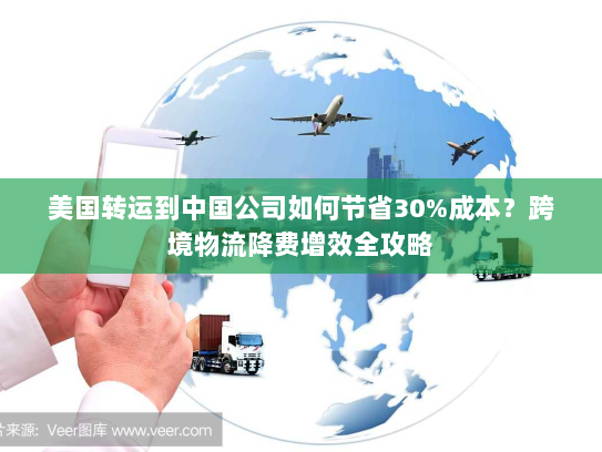 美国转运到中国公司如何节省30%成本?跨境物流降费增效全攻略 美国转运到中国公司如何节省30%成本?跨境物流降费增效全攻略