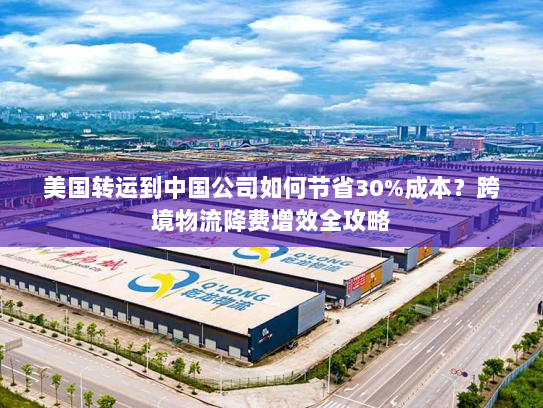 美国转运到中国公司如何节省30%成本?跨境物流降费增效全攻略 美国转运到中国公司如何节省30%成本?跨境物流降费增效全攻略