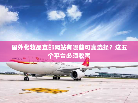 国外化妆品直邮网站有哪些可靠选择?这五个平台必须收藏 国外化妆品直邮网站有哪些可靠选择?这五个平台必须收藏