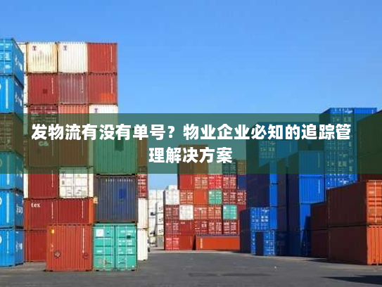发物流有没有单号?物业企业必知的追踪管理解决方案 发物流有没有单号?物业企业必知的追踪管理解决方案