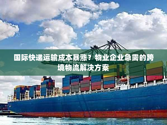 国际快递运输成本暴涨?物业企业急需的跨境物流解决方案 国际快递运输成本暴涨?物业企业急需的跨境物流解决方案
