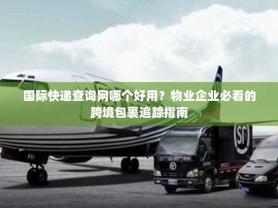 国际快递查询网哪个好用?物业企业必看的跨境包裹追踪指南 国际快递查询网哪个好用?物业企业必看的跨境包裹追踪指南