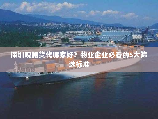 深圳观澜货代哪家好?物业企业必看的5大筛选标准 深圳观澜货代哪家好?物业企业必看的5大筛选标准