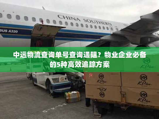 中远物流查询单号查询遇阻?物业企业必备的5种高效追踪方案 中远物流查询单号查询遇阻?物业企业必备的5种高效追踪方案