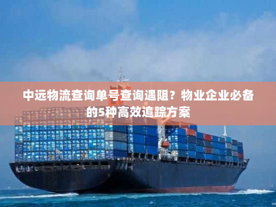 中远物流查询单号查询遇阻？物业企业必备的5种高效追踪方案