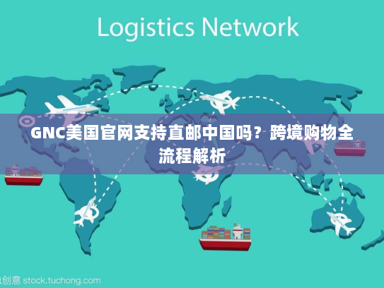 GNC美国官网支持直邮中国吗？跨境购物全流程解析