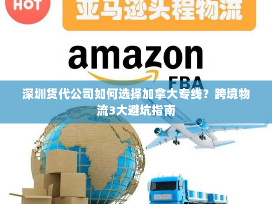 深圳货代公司如何选择加拿大专线?跨境物流3大避坑指南 深圳货代公司如何选择加拿大专线?跨境物流3大避坑指南