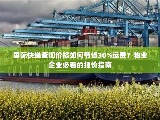 国际快递查询价格如何节省30%运费?物业企业必看的报价指南 国际快递查询价格如何节省30%运费?物业企业必看的报价指南
