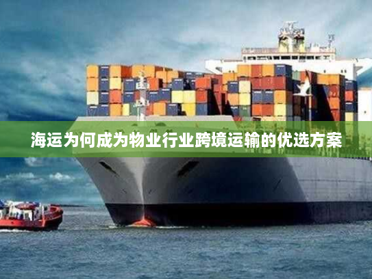 海运为何成为物业行业跨境运输的优选方案 海运为何成为物业行业跨境运输的优选方案