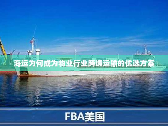 海运为何成为物业行业跨境运输的优选方案 海运为何成为物业行业跨境运输的优选方案