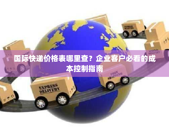 国际快递价格表哪里查?企业客户必看的成本控制指南 国际快递价格表哪里查?企业客户必看的成本控制指南