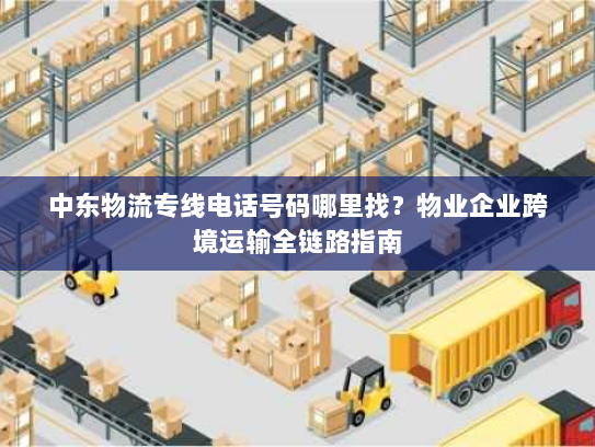 中东物流专线电话号码哪里找？物业企业跨境运输全链路指南