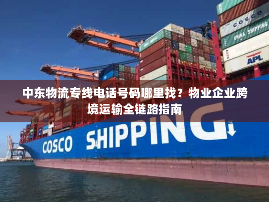 中东物流专线电话号码哪里找？物业企业跨境运输全链路指南