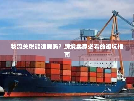 物流关税能造假吗?跨境卖家必看的避坑指南 物流关税能造假吗?跨境卖家必看的避坑指南
