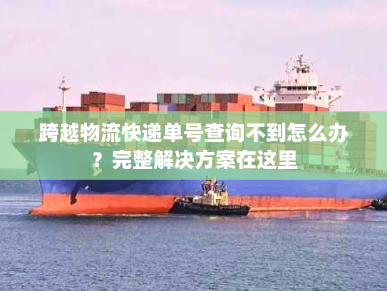跨越物流快递单号查询不到怎么办?完整解决方案在这里 跨越物流快递单号查询不到怎么办?完整解决方案在这里