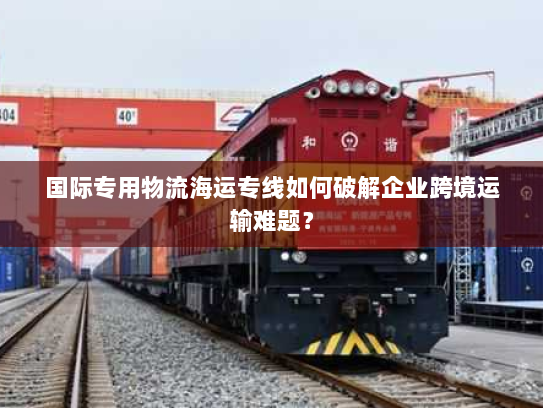 国际专用物流海运专线如何破解企业跨境运输难题? 国际专用物流海运专线如何破解企业跨境运输难题?