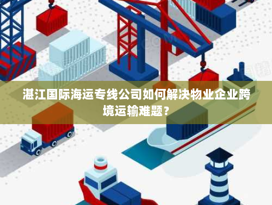 湛江国际海运专线公司如何解决物业企业跨境运输难题? 湛江国际海运专线公司如何解决物业企业跨境运输难题?