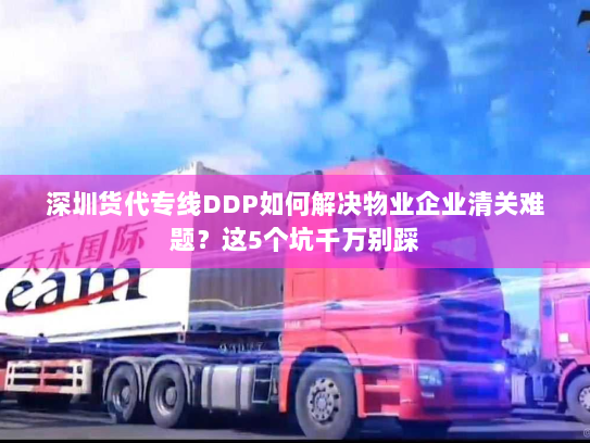 深圳货代专线DDP如何解决物业企业清关难题?这5个坑千万别踩 深圳货代专线DDP如何解决物业企业清关难题?这5个坑千万别踩