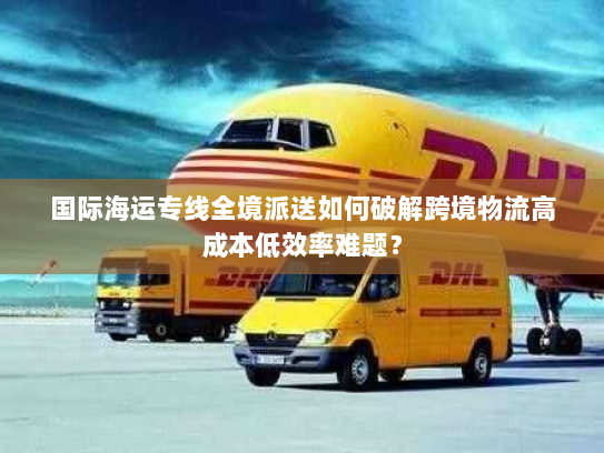 国际海运专线全境派送如何破解跨境物流高成本低效率难题? 国际海运专线全境派送如何破解跨境物流高成本低效率难题?