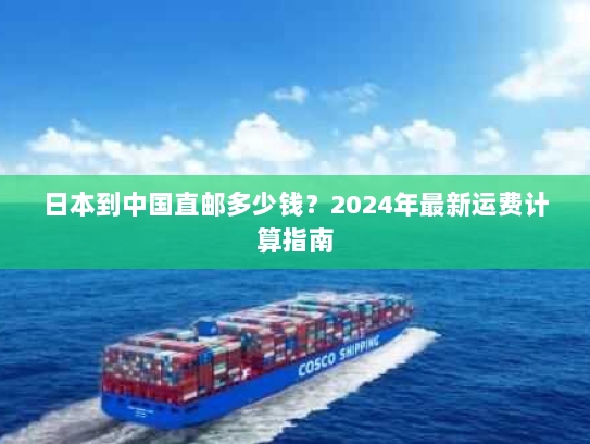 日本到中国直邮多少钱?2024年最新运费计算指南 日本到中国直邮多少钱?2024年最新运费计算指南