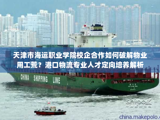 天津市海运职业学院校企合作如何破解物业用工荒?港口物流专业人才定向培养解析 天津市海运职业学院校企合作如何破解物业用工荒?港口物流专业人才定向培养解析