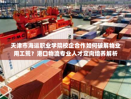 天津市海运职业学院校企合作如何破解物业用工荒?港口物流专业人才定向培养解析 天津市海运职业学院校企合作如何破解物业用工荒?港口物流专业人才定向培养解析