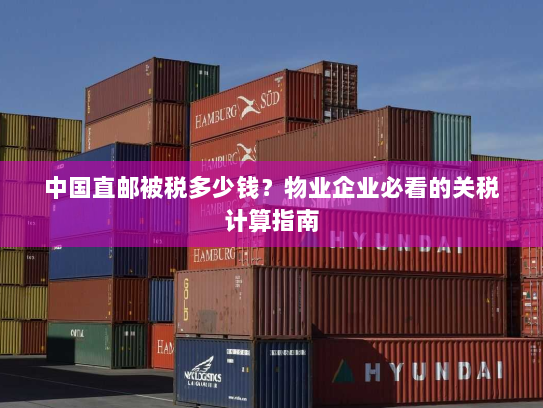 中国直邮被税多少钱？物业企业必看的关税计算指南