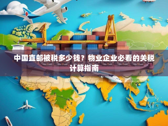 中国直邮被税多少钱?物业企业必看的关税计算指南 中国直邮被税多少钱?物业企业必看的关税计算指南