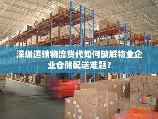 深圳运输物流货代如何破解物业企业仓储配送难题？