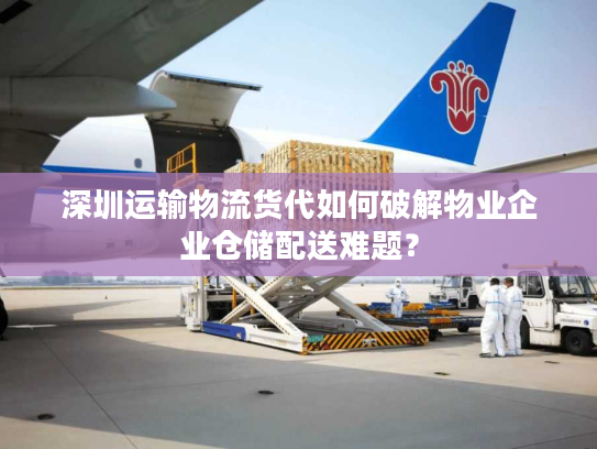 深圳运输物流货代如何破解物业企业仓储配送难题？