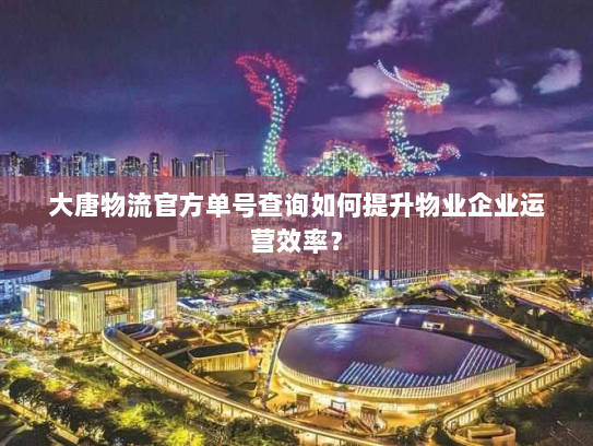 大唐物流官方单号查询如何提升物业企业运营效率? 大唐物流官方单号查询如何提升物业企业运营效率?