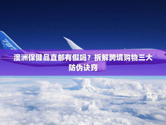 澳洲保健品直邮有假吗?拆解跨境购物三大防伪诀窍 澳洲保健品直邮有假吗?拆解跨境购物三大防伪诀窍