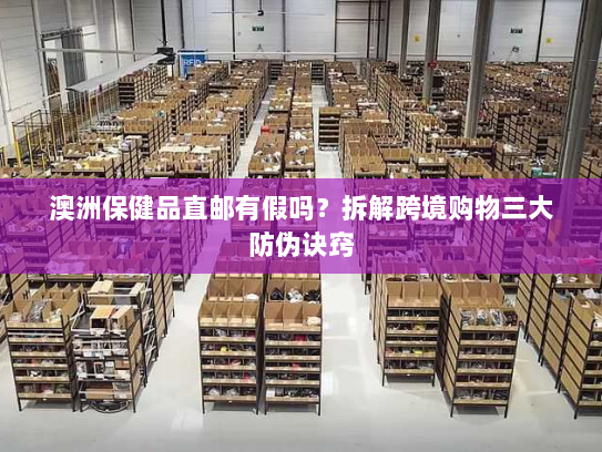 澳洲保健品直邮有假吗?拆解跨境购物三大防伪诀窍 澳洲保健品直邮有假吗?拆解跨境购物三大防伪诀窍