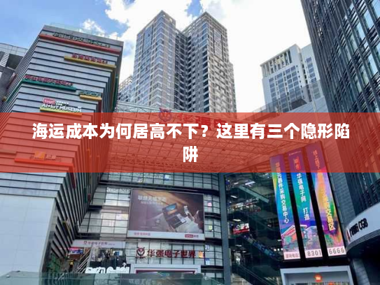 海运成本为何居高不下?这里有三个隐形陷阱 海运成本为何居高不下?这里有三个隐形陷阱