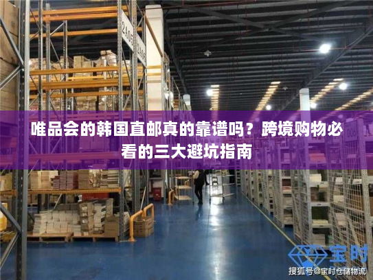 唯品会的韩国直邮真的靠谱吗?跨境购物必看的三大避坑指南 唯品会的韩国直邮真的靠谱吗?跨境购物必看的三大避坑指南