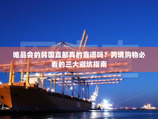 唯品会的韩国直邮真的靠谱吗?跨境购物必看的三大避坑指南 唯品会的韩国直邮真的靠谱吗?跨境购物必看的三大避坑指南