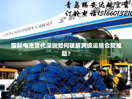 国际电池货代深圳如何破解跨境运输合规难题? 国际电池货代深圳如何破解跨境运输合规难题?