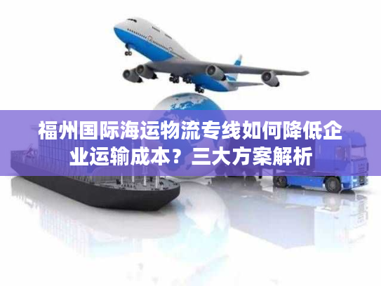 福州国际海运物流专线如何降低企业运输成本？三大方案解析