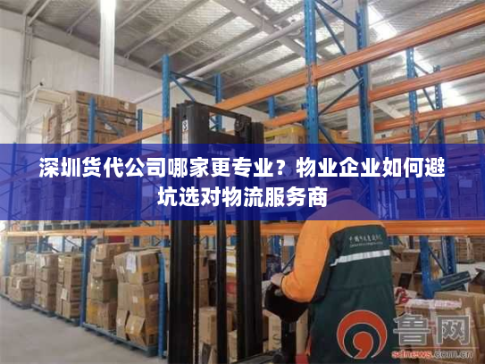 深圳货代公司哪家更专业?物业企业如何避坑选对物流服务商 深圳货代公司哪家更专业?物业企业如何避坑选对物流服务商