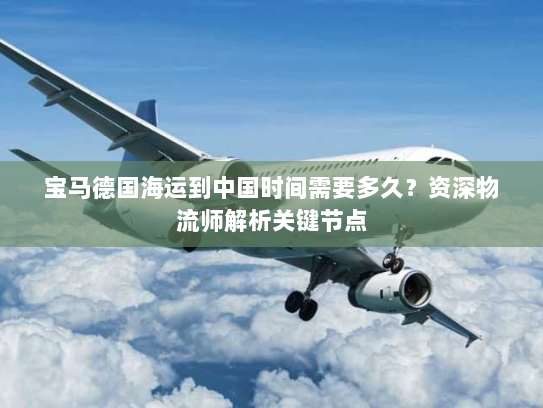 宝马德国海运到中国时间需要多久?资深物流师解析关键节点 宝马德国海运到中国时间需要多久?资深物流师解析关键节点