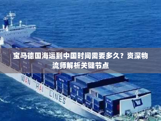 宝马德国海运到中国时间需要多久?资深物流师解析关键节点 宝马德国海运到中国时间需要多久?资深物流师解析关键节点