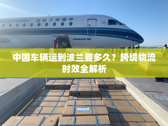 中国车辆运到波兰要多久？跨境物流时效全解析