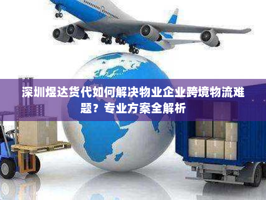 深圳煜达货代如何解决物业企业跨境物流难题?专业方案全解析 深圳煜达货代如何解决物业企业跨境物流难题?专业方案全解析