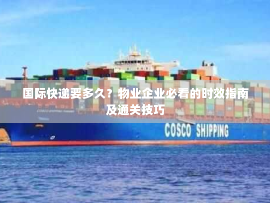 国际快递要多久？物业企业必看的时效指南及通关技巧