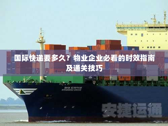 国际快递要多久？物业企业必看的时效指南及通关技巧