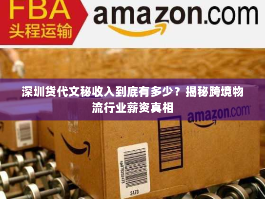深圳货代文秘收入到底有多少?揭秘跨境物流行业薪资真相 深圳货代文秘收入到底有多少?揭秘跨境物流行业薪资真相
