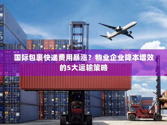 国际包裹快递费用暴涨?物业企业降本增效的5大运输策略 国际包裹快递费用暴涨?物业企业降本增效的5大运输策略