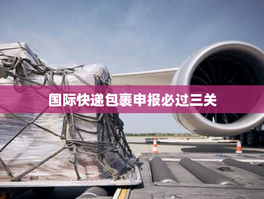 国际快递包裹申报必过三关